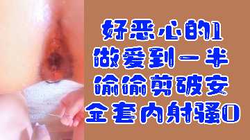 【变态福利】男1做爱中途偷偷剪破安全套内射骚0，恶心刺激高潮迭起！