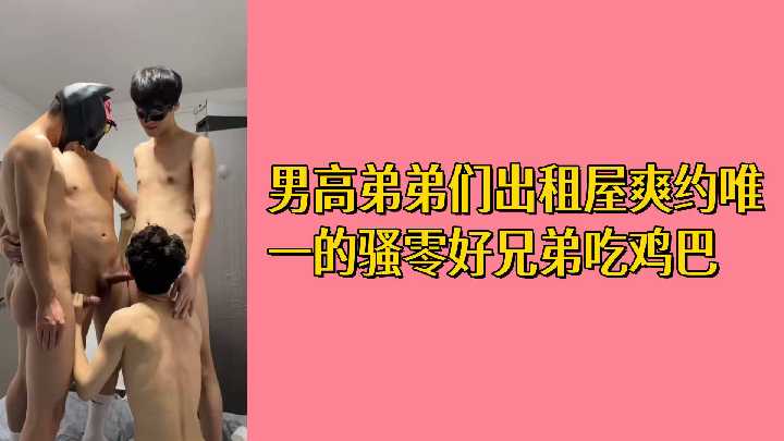 免费男高弟弟们出租屋双约 唯一的骚零好兄弟被轮番爆操吃鸡巴