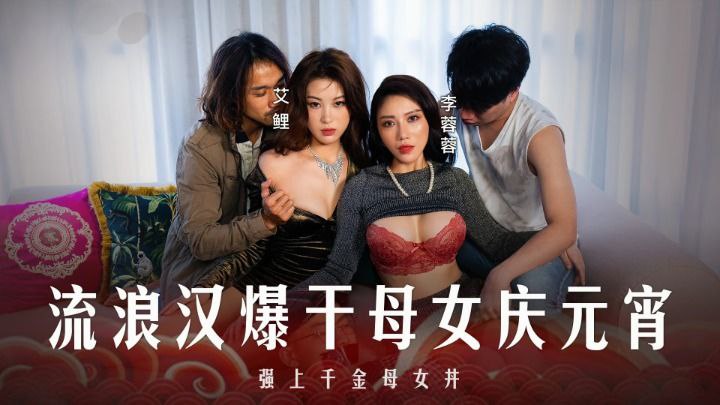 李蓉蓉艾鲤 元宵夜流浪汉狂干母女丼 双穴爆射