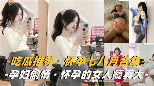 大肚孕妇偷情合集！怀孕七八月骚逼不满足，挺着巨腹狂干内射