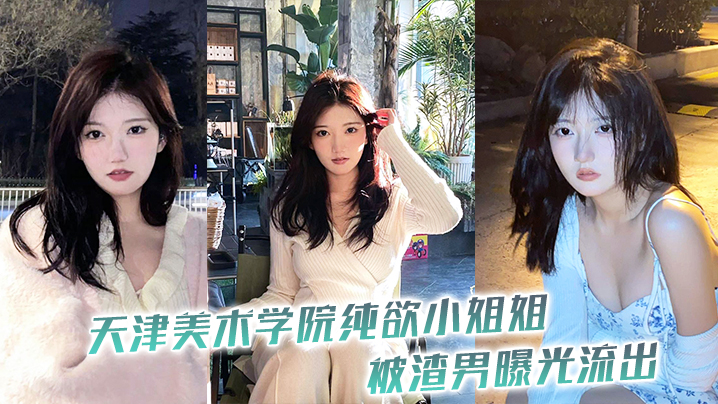 天津美院纯欲校花被渣男偷拍流出，高清性爱内射视频大曝光！